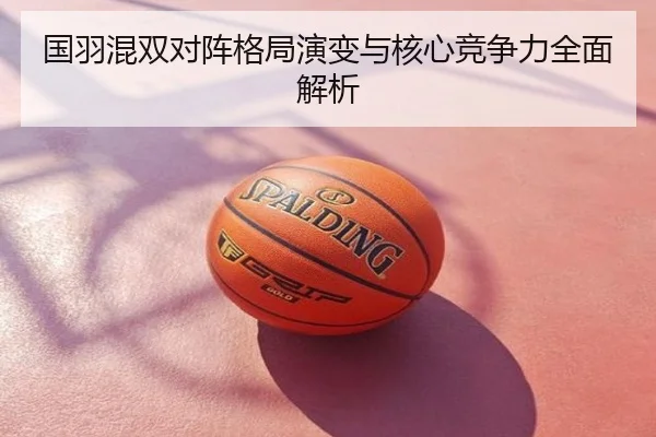 国羽混双对阵格局演变与核心竞争力全面解析