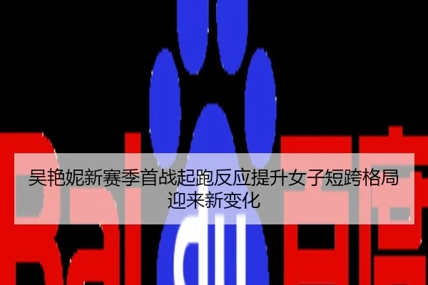 吴艳妮新赛季首战起跑反应提升女子短跨格局迎来新变化