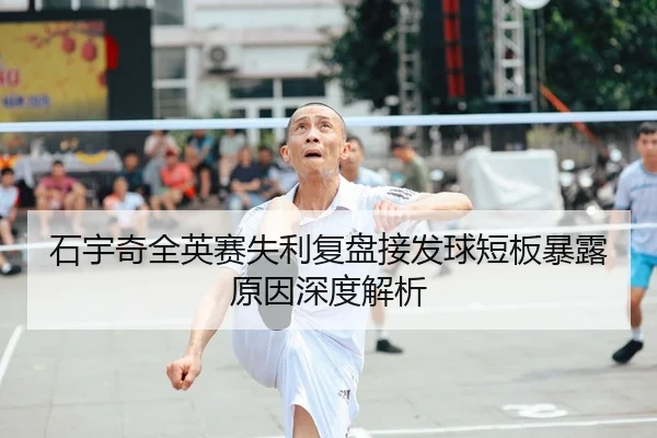 石宇奇全英赛失利复盘接发球短板暴露原因深度解析